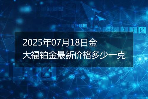2025年07月18日金大福铂金最新价格多少一克