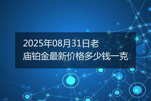 2025年08月31日老庙铂金最新价格多少钱一克
