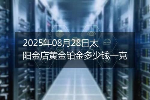 2025年08月28日太阳金店黄金铂金多少钱一克