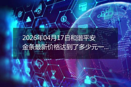 2026年04月17日和谐平安金条最新价格达到了多少元一克