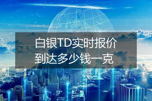 白银TD实时报价到达多少钱一克