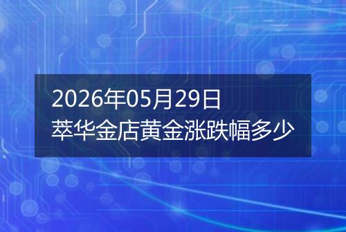 2026年05月29日萃华金店黄金涨跌幅多少
