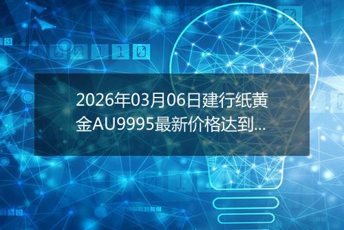 2026年03月06日建行纸黄金AU9995最新价格达到了多少元一克