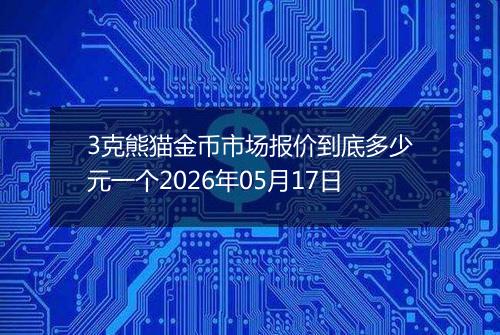 3克熊猫金币市场报价到底多少元一个2026年05月17日