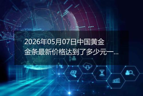 2026年05月07日中国黄金金条最新价格达到了多少元一克