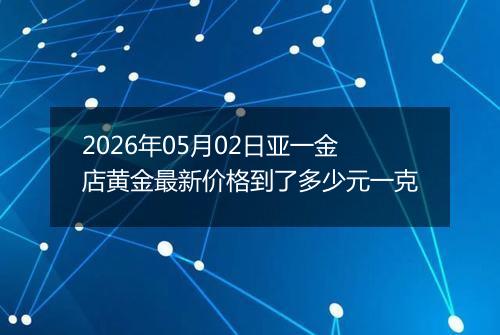 2026年05月02日亚一金店黄金最新价格到了多少元一克