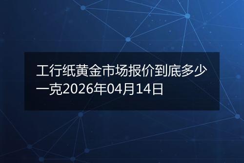 工行纸黄金市场报价到底多少一克2026年04月14日