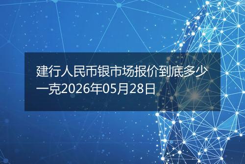 建行人民币银市场报价到底多少一克2026年05月28日