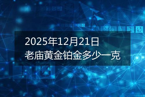 2025年12月21日老庙黄金铂金多少一克