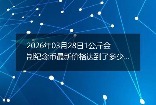2026年03月28日1公斤金制纪念币最新价格达到了多少元一个