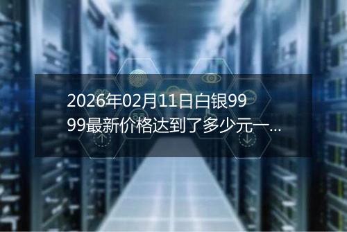 2026年02月11日白银9999最新价格达到了多少元一克