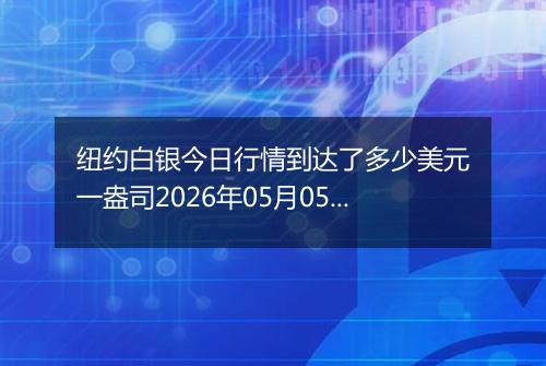 纽约白银今日行情到达了多少美元一盎司2026年05月05日