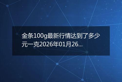 金条100g最新行情达到了多少元一克2026年01月26日