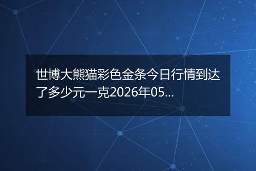 世博大熊猫彩色金条今日行情到达了多少元一克2026年05月14日
