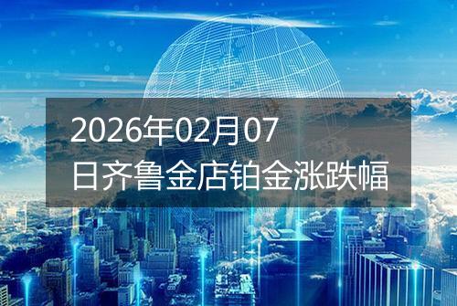 2026年02月07日齐鲁金店铂金涨跌幅