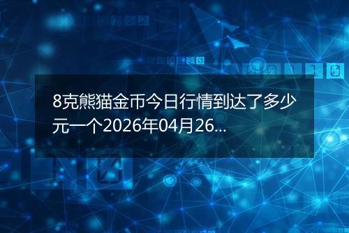 8克熊猫金币今日行情到达了多少元一个2026年04月26日