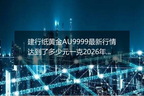 建行纸黄金AU9999最新行情达到了多少元一克2026年04月09日