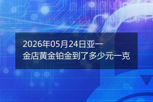 2026年05月24日亚一金店黄金铂金到了多少元一克