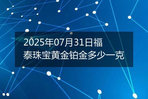 2025年07月31日福泰珠宝黄金铂金多少一克