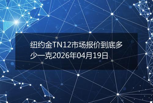 纽约金TN12市场报价到底多少一克2026年04月19日