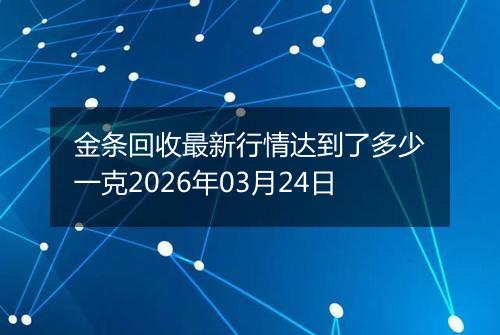 金条回收最新行情达到了多少一克2026年03月24日