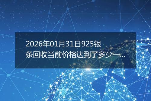 2026年01月31日925银条回收当前价格达到了多少一克2026年01月31日