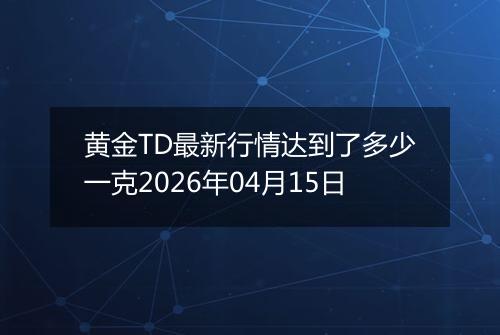 黄金TD最新行情达到了多少一克2026年04月15日