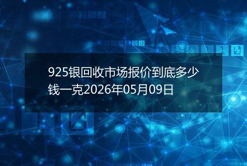 925银回收市场报价到底多少钱一克2026年05月09日