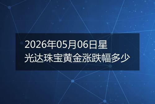 2026年05月06日星光达珠宝黄金涨跌幅多少