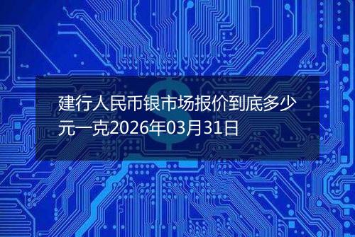 建行人民币银市场报价到底多少元一克2026年03月31日