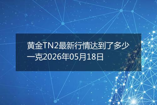 黄金TN2最新行情达到了多少一克2026年05月18日