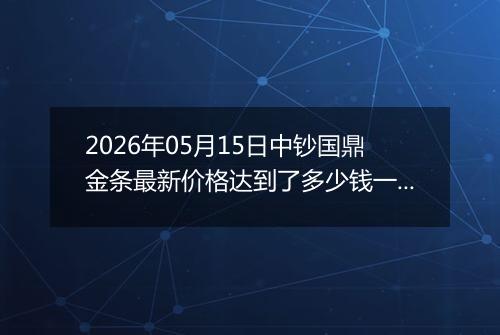 2026年05月15日中钞国鼎金条最新价格达到了多少钱一克