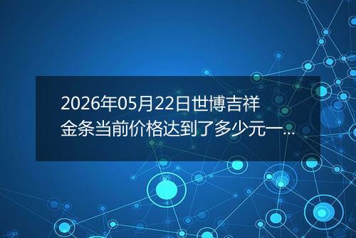 2026年05月22日世博吉祥金条当前价格达到了多少元一克2026年05月22日