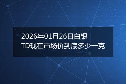 2026年01月26日白银TD现在市场价到底多少一克