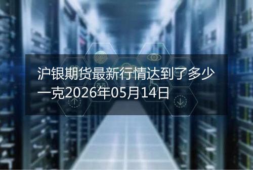 沪银期货最新行情达到了多少一克2026年05月14日