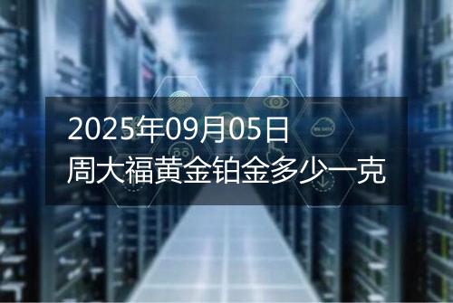 2025年09月05日周大福黄金铂金多少一克