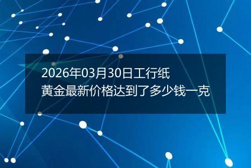 2026年03月30日工行纸黄金最新价格达到了多少钱一克