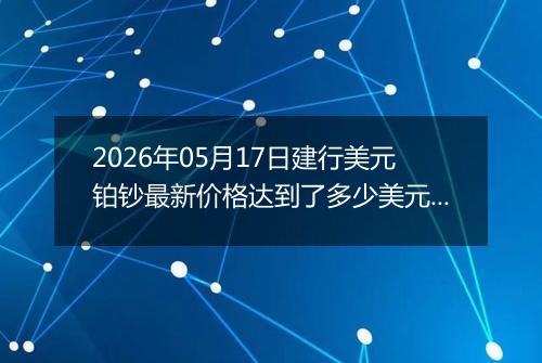 2026年05月17日建行美元铂钞最新价格达到了多少美元一盎司