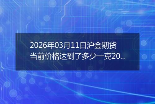 2026年03月11日沪金期货当前价格达到了多少一克2026年03月11日