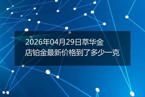 2026年04月29日萃华金店铂金最新价格到了多少一克
