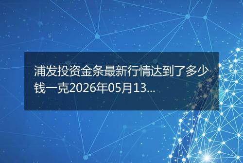 浦发投资金条最新行情达到了多少钱一克2026年05月13日