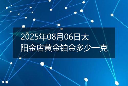2025年08月06日太阳金店黄金铂金多少一克