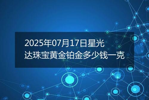 2025年07月17日星光达珠宝黄金铂金多少钱一克