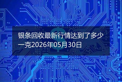 银条回收最新行情达到了多少一克2026年05月30日