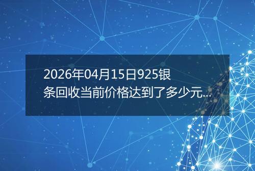 2026年04月15日925银条回收当前价格达到了多少元一克2026年04月15日