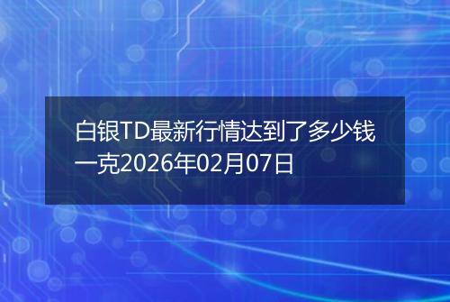 白银TD最新行情达到了多少钱一克2026年02月07日