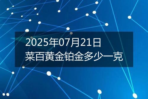 2025年07月21日菜百黄金铂金多少一克