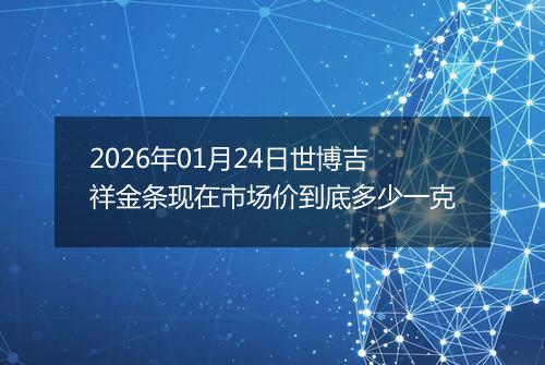 2026年01月24日世博吉祥金条现在市场价到底多少一克
