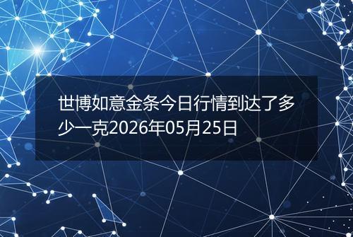 世博如意金条今日行情到达了多少一克2026年05月25日
