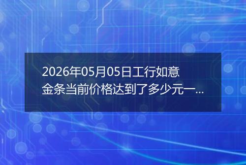 2026年05月05日工行如意金条当前价格达到了多少元一克2026年05月05日